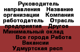 Руководитель направления › Название организации ­ Компания-работодатель › Отрасль предприятия ­ Другое › Минимальный оклад ­ 27 000 - Все города Работа » Вакансии   . Удмуртская респ.